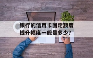 银行的信用卡固定额度提升幅度一般是多少？