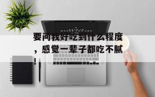 要问我好吃到什么程度，感觉一辈子都吃不腻！