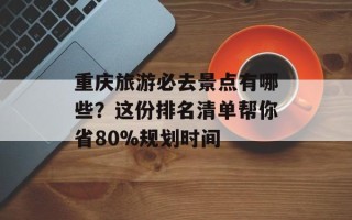 重庆旅游必去景点有哪些？这份排名清单帮你省80%规划时间