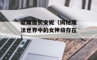 驱魔道长安妮（揭秘魔法世界中的女神级存在）