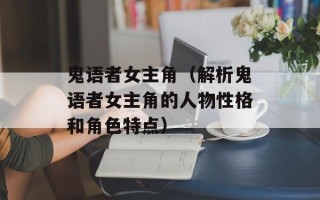 鬼语者女主角（解析鬼语者女主角的人物性格和角色特点）