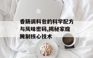 香肠调料包的科学配方与风味密码,揭秘家庭腌制核心技术
