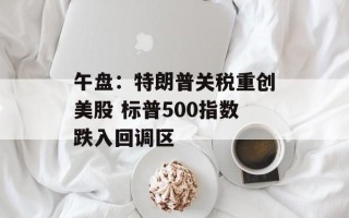 午盘：特朗普关税重创美股 标普500指数跌入回调区