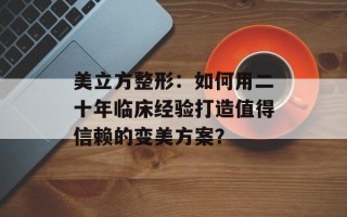 美立方整形：如何用二十年临床经验打造值得信赖的变美方案？