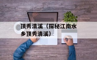 顶秀清溪（探秘江南水乡顶秀清溪）