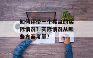 如何评价一个楼盘的实际情况？实际情况从哪些方面考量？