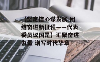 【坚定信心谋发展 团结奋进新征程——代表委员议国是】汇聚奋进力量 谱写时代华章