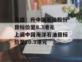 高盛：升中国石油股份目标价至8.3港元 上调中国海洋石油目标价至20.9港元