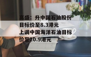 高盛：升中国石油股份目标价至8.3港元 上调中国海洋石油目标价至20.9港元