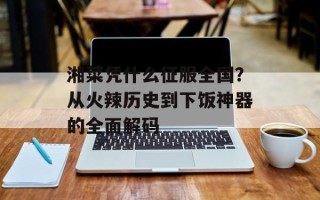 湘菜凭什么征服全国？从火辣历史到下饭神器的全面解码