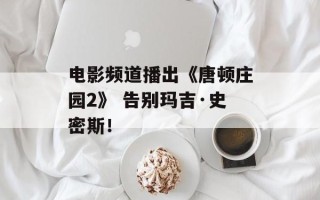 电影频道播出《唐顿庄园2》 告别玛吉·史密斯！