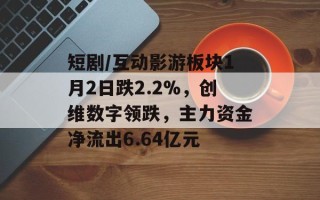 短剧/互动影游板块1月2日跌2.2%，创维数字领跌，主力资金净流出6.64亿元
