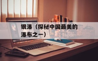 银瀑（探秘中国最美的瀑布之一）
