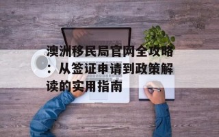 澳洲移民局官网全攻略：从签证申请到政策解读的实用指南