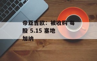 帝亚吉欧：被收购 每股 5.15 塞地 加纳