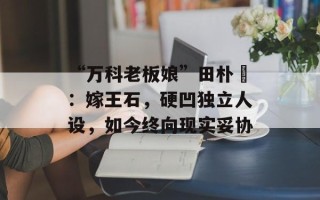 “万科老板娘”田朴珺：嫁王石，硬凹独立人设，如今终向现实妥协