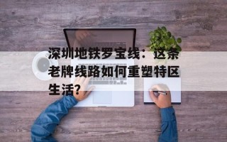 深圳地铁罗宝线：这条老牌线路如何重塑特区生活？
