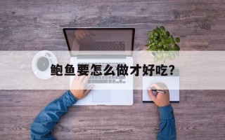 鲍鱼要怎么做才好吃？