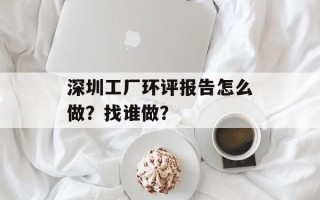 深圳工厂环评报告怎么做？找谁做？