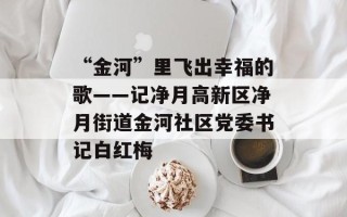 “金河”里飞出幸福的歌——记净月高新区净月街道金河社区党委书记白红梅