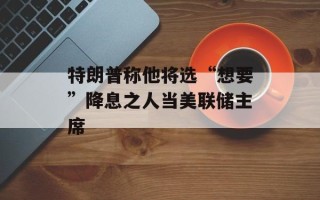 特朗普称他将选“想要”降息之人当美联储主席