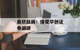 嘉欣丝绸：接受华创证券调研