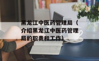 黑龙江中医药管理局（介绍黑龙江中医药管理局的职责和工作）