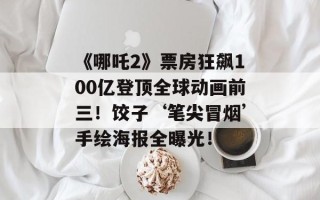 《哪吒2》票房狂飙100亿登顶全球动画前三！饺子‘笔尖冒烟’手绘海报全曝光！
