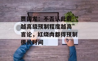 贾国龙：不否认此前“越高级预制程度越高”言论，红烧肉都得预制很长时间