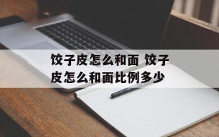 饺子皮怎么和面 饺子皮怎么和面比例多少