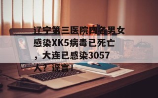 辽宁第三医院四名男女感染XK5病毒已死亡，大连已感染3057人？谣言！