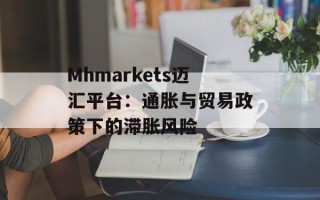Mhmarkets迈汇平台：通胀与贸易政策下的滞胀风险