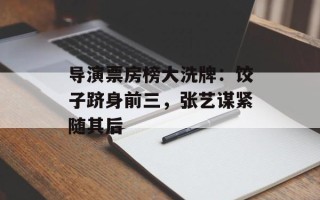 导演票房榜大洗牌：饺子跻身前三，张艺谋紧随其后
