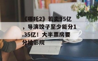 《哪吒2》若卖95亿，导演饺子至少能分1.35亿！大半票房要分给影院
