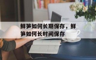 鲜笋如何长期保存，鲜笋如何长时间保存