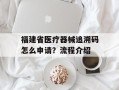 福建省医疗器械追溯码怎么申请？流程介绍