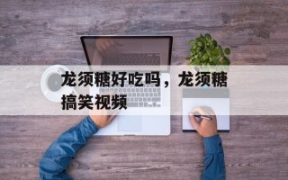 龙须糖好吃吗，龙须糖搞笑视频