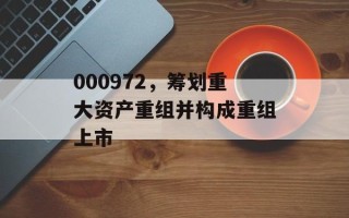 000972，筹划重大资产重组并构成重组上市