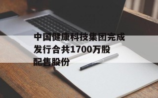 中国健康科技集团完成发行合共1700万股配售股份