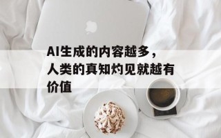AI生成的内容越多，人类的真知灼见就越有价值