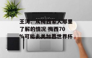 王涛：从梅西家人那里了解的情况 梅西70%可能去美加墨世界杯
