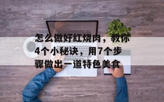 怎么做好红烧肉，教你4个小秘诀，用7个步骤做出一道特色美食