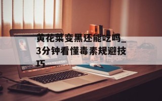 黄花菜变黑还能吃吗_3分钟看懂毒素规避技巧