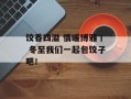 饺香四溢 情暖博雅丨 冬至我们一起包饺子吧！