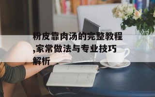 粉皮靠肉汤的完整教程,家常做法与专业技巧解析