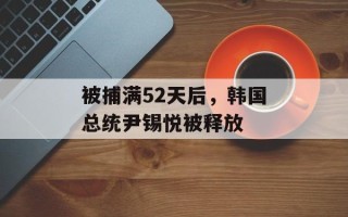 被捕满52天后，韩国总统尹锡悦被释放