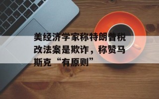 美经济学家称特朗普税改法案是欺诈，称赞马斯克“有原则”