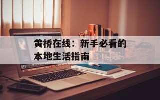 黄桥在线：新手必看的本地生活指南