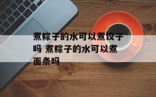 煮粽子的水可以煮饺子吗 煮粽子的水可以煮面条吗