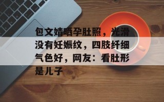包文婧晒孕肚照，光滑没有妊娠纹，四肢纤细气色好，网友：看肚形是儿子